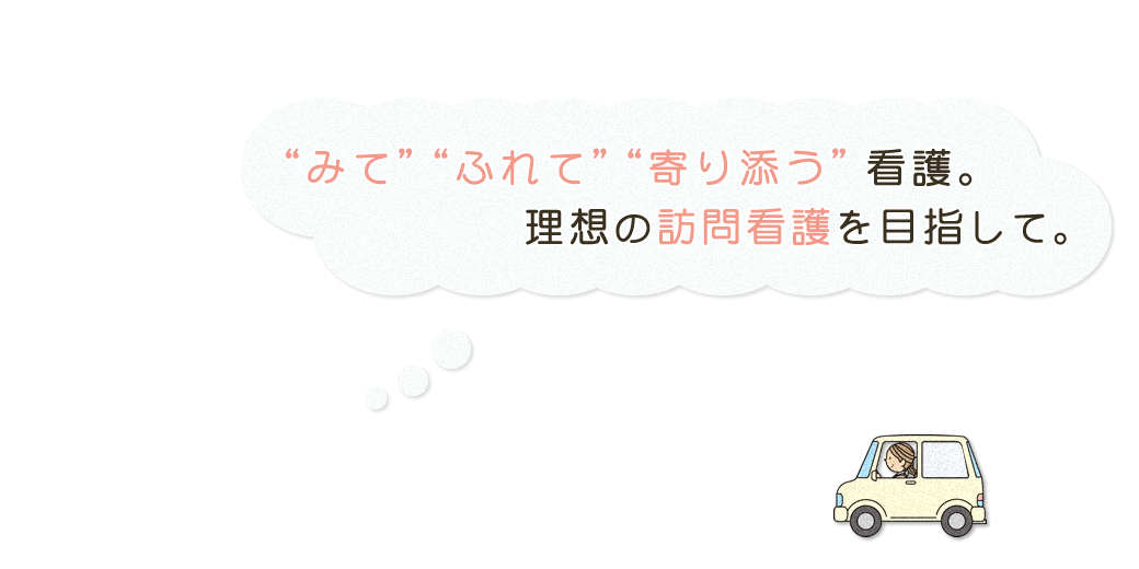 みてふれて寄り添う看護。理想の訪問看護を目指して